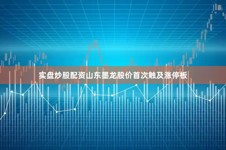 实盘炒股配资山东墨龙股价首次触及涨停板