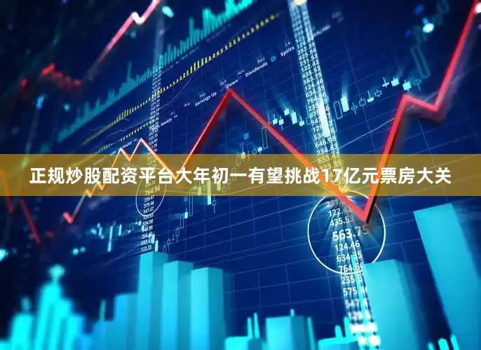 正规炒股配资平台大年初一有望挑战17亿元票房大关