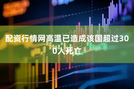 配资行情网高温已造成该国超过300人死亡