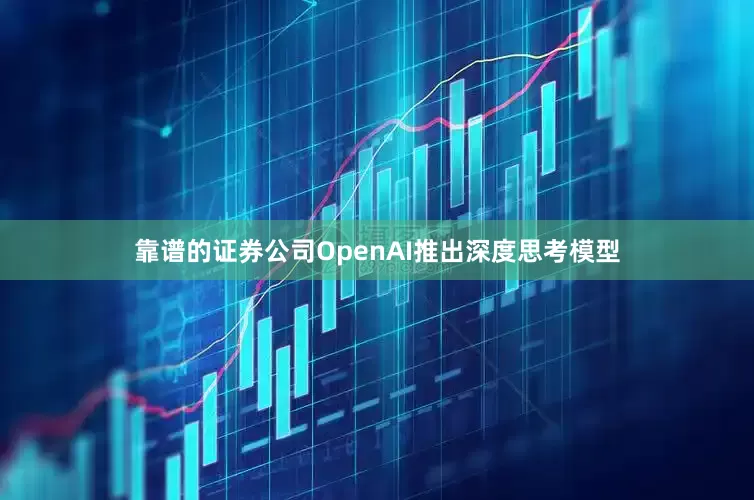 靠谱的证券公司OpenAI推出深度思考模型