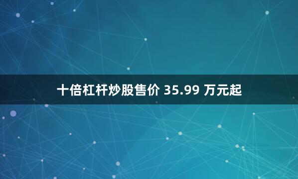 十倍杠杆炒股售价 35.99 万元起