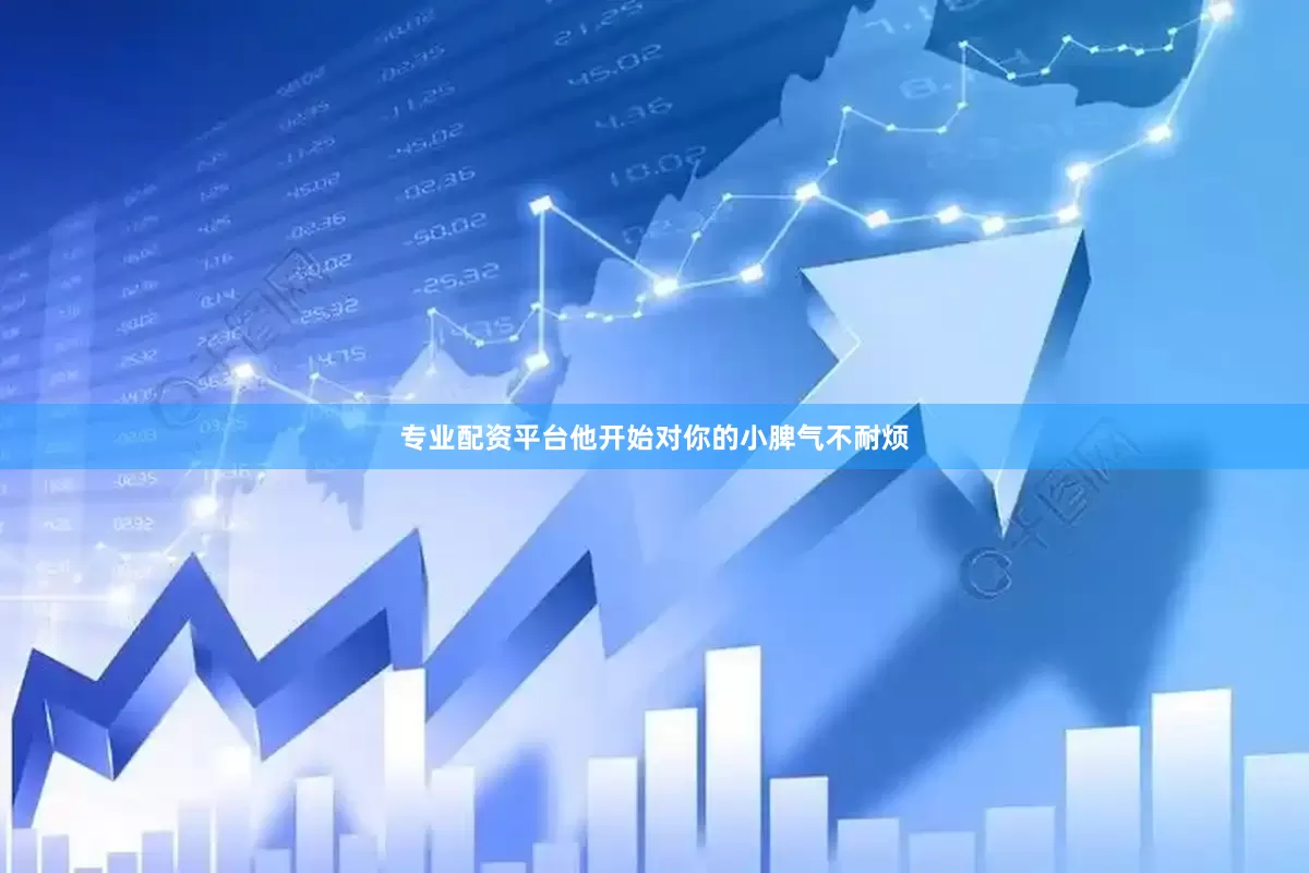 专业配资平台他开始对你的小脾气不耐烦