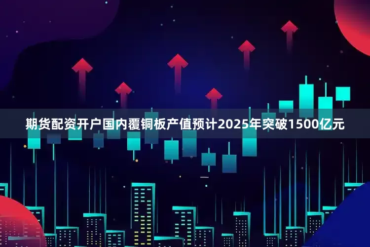 期货配资开户国内覆铜板产值预计2025年突破1500亿元