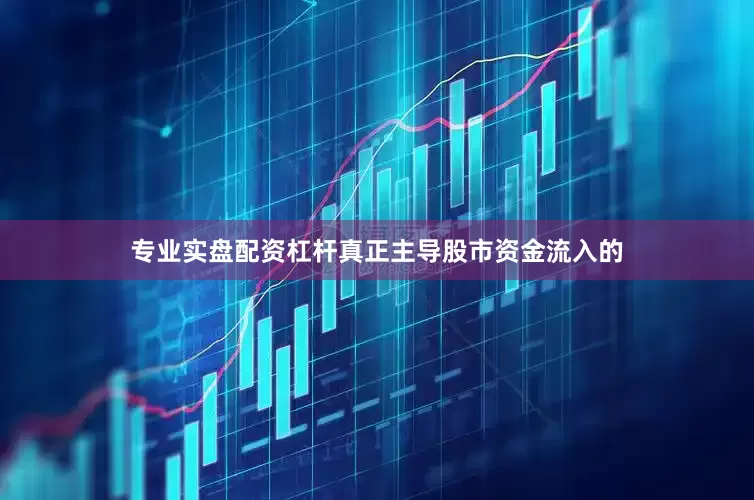 专业实盘配资杠杆真正主导股市资金流入的