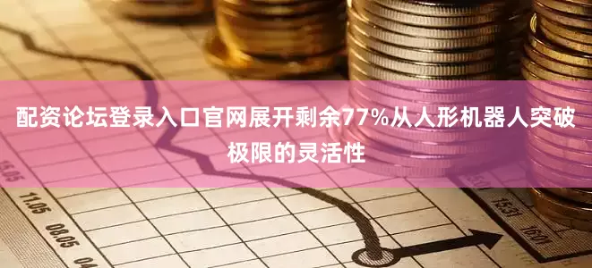 配资论坛登录入口官网展开剩余77%从人形机器人突破极限的灵活性