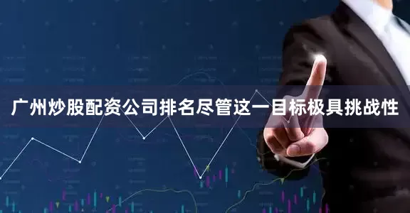 广州炒股配资公司排名尽管这一目标极具挑战性