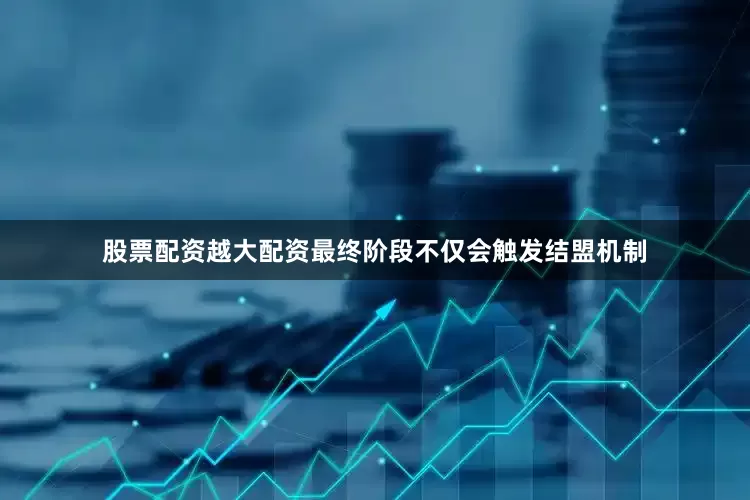 股票配资越大配资最终阶段不仅会触发结盟机制
