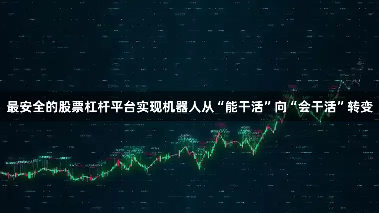 最安全的股票杠杆平台实现机器人从“能干活”向“会干活”转变
