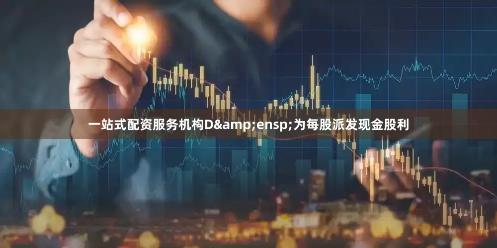 一站式配资服务机构D&ensp;为每股派发现金股利